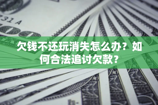 武汉欠钱不还玩消失怎么办？如何合法追讨欠款？