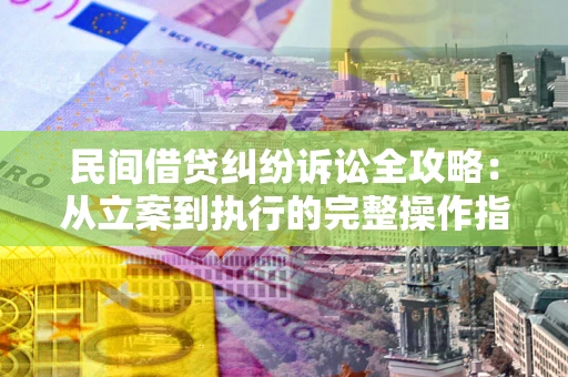 武汉民间借贷纠纷诉讼全攻略：从立案到执行的完整操作指南