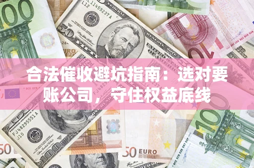 武汉合法催收避坑指南：选对要账公司，守住权益底线