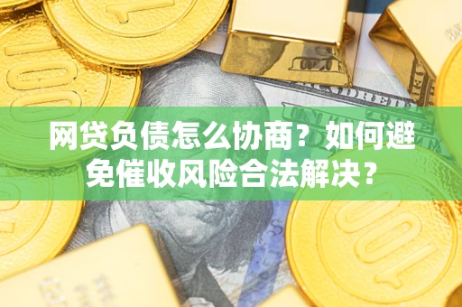 武汉网贷负债怎么协商？如何避免催收风险合法解决？