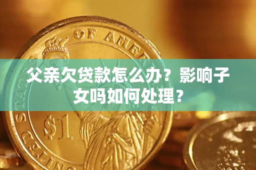 武汉父亲欠贷款怎么办？影响子女吗如何处理？