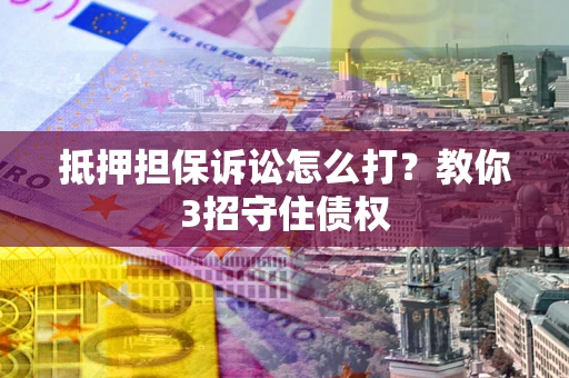 武汉抵押担保诉讼怎么打？教你3招守住债权