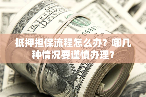 武汉抵押担保流程怎么办？哪几种情况要谨慎办理？