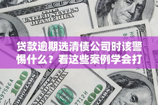 武汉贷款逾期选清债公司时该警惕什么？看这些案例学会打翻身仗