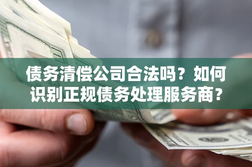 武汉债务清偿公司合法吗？如何识别正规债务处理服务商？