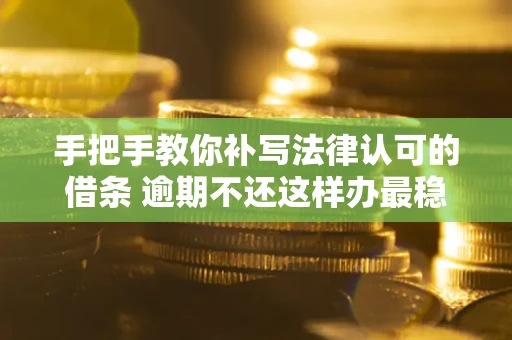 武汉手把手教你补写法律认可的借条 逾期不还这样办最稳妥