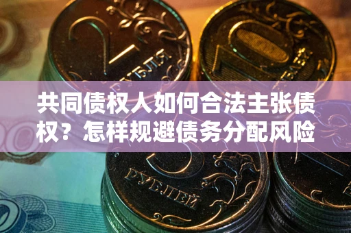 武汉共同债权人如何合法主张债权？怎样规避债务分配风险？