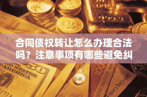 武汉合同债权转让怎么办理合法吗？注意事项有哪些避免纠纷？