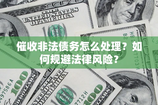 武汉催收非法债务怎么处理？如何规避法律风险？