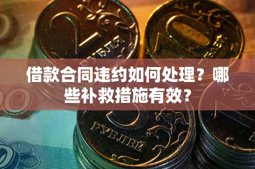 武汉借款合同违约如何处理？哪些补救措施有效？