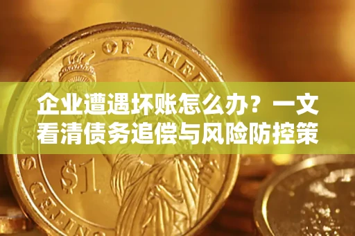 武汉企业遭遇坏账怎么办？一文看清债务追偿与风险防控策略