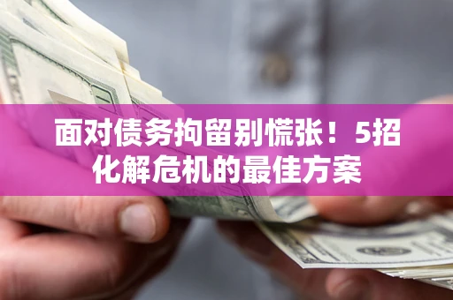 武汉面对债务拘留别慌张！5招化解危机的最佳方案