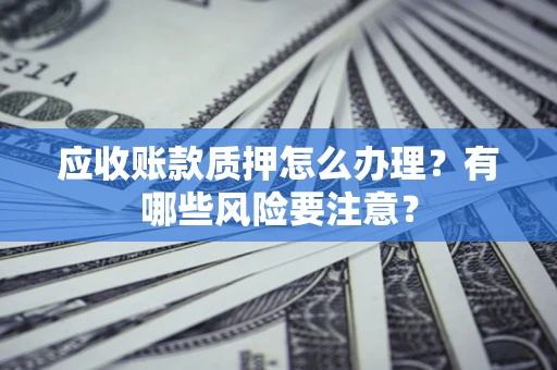 武汉应收账款质押怎么办理？有哪些风险要注意？