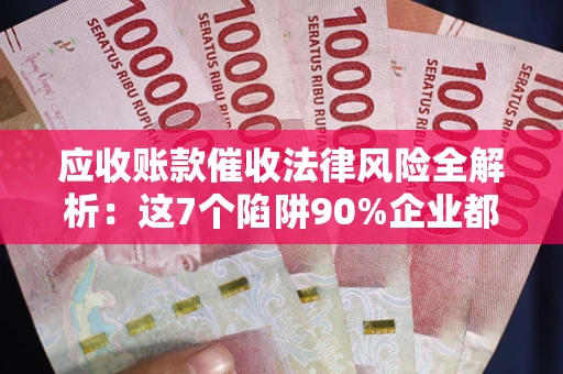 武汉应收账款催收法律风险全解析：这7个陷阱90%企业都踩过（含合规应对指南）