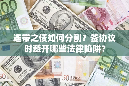 武汉连带之债如何分割？签协议时避开哪些法律陷阱？