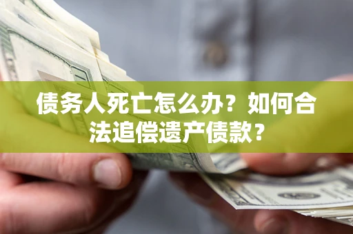 武汉债务人死亡怎么办？如何合法追偿遗产债款？