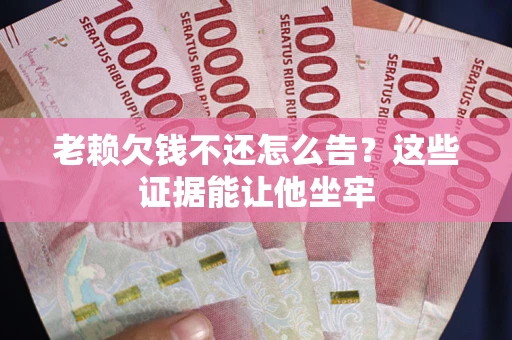 武汉老赖欠钱不还怎么告？这些证据能让他坐牢