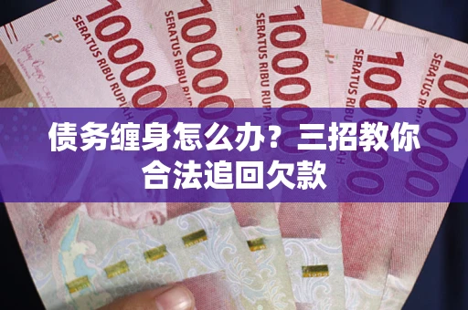 武汉债务缠身怎么办？三招教你合法追回欠款