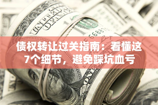 武汉债权转让过关指南：看懂这7个细节，避免踩坑血亏