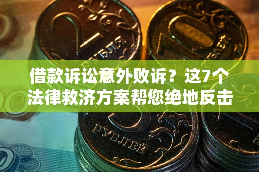 武汉借款诉讼意外败诉？这7个法律救济方案帮您绝地反击！