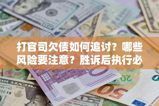 武汉打官司欠债如何追讨？哪些风险要注意？胜诉后执行必看！
