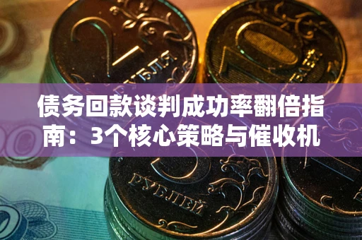 武汉债务回款谈判成功率翻倍指南：3个核心策略与催收机构避坑法则