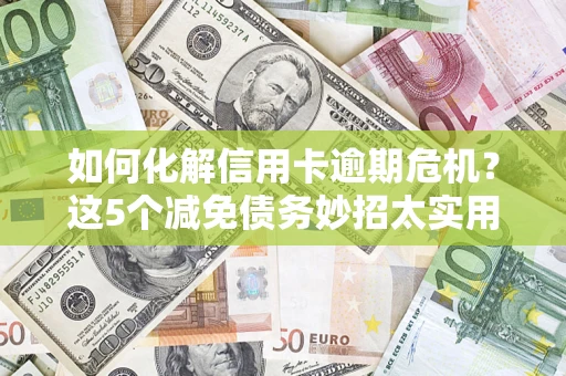 武汉如何化解信用卡逾期危机？这5个减免债务妙招太实用