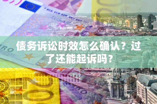武汉债务诉讼时效怎么确认？过了还能起诉吗？