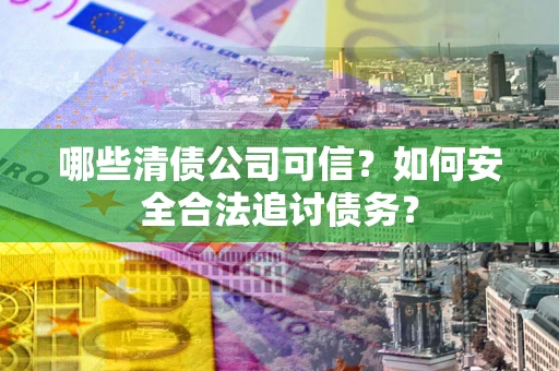 武汉哪些清债公司可信？如何安全合法追讨债务？