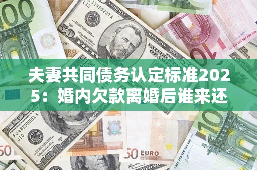 武汉夫妻共同债务认定标准2025:婚内欠款离婚后谁来还? 武汉夫妻共同债务认定标准2025:婚内欠款离婚后谁来还?
