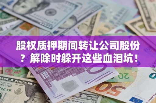 武汉股权质押期间转让公司股份？解除时躲开这些血泪坑！