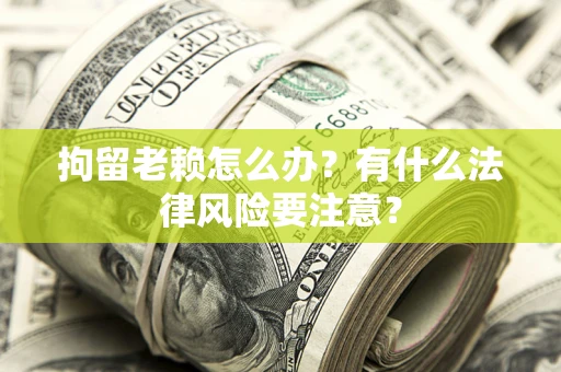 武汉拘留老赖怎么办？有什么法律风险要注意？