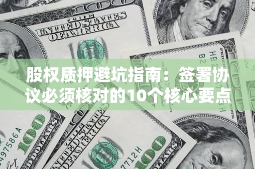武汉股权质押避坑指南:签署协议必须核对的10个核心要点 武汉股权质押避坑指南:签署协议必须核对的10个核心要点