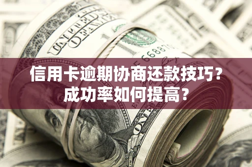 武汉信用卡逾期协商还款技巧？成功率如何提高？
