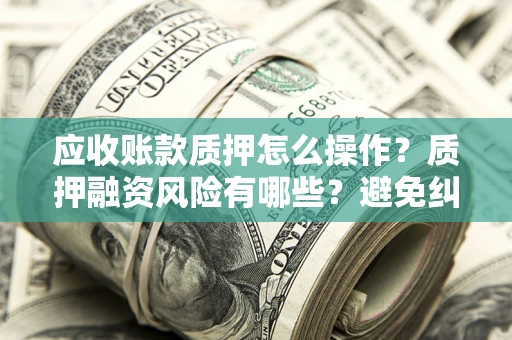 武汉应收账款质押怎么操作？质押融资风险有哪些？避免纠纷高效融资技巧