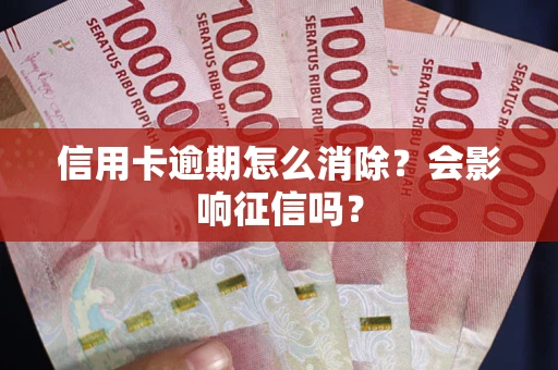 武汉信用卡逾期怎么消除？会影响征信吗？
