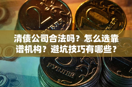 武汉清债公司合法吗？怎么选靠谱机构？避坑技巧有哪些？