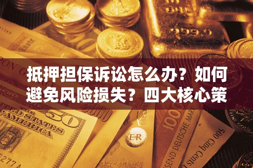 武汉抵押担保诉讼怎么办？如何避免风险损失？四大核心策略全解读