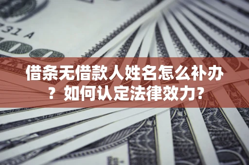 武汉借条无借款人姓名怎么补办？如何认定法律效力？
