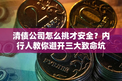 武汉清债公司怎么挑才安全？内行人教你避开三大致命坑