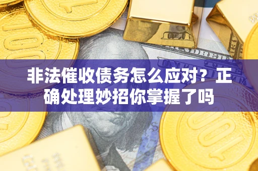 武汉非法催收债务怎么应对？正确处理妙招你掌握了吗