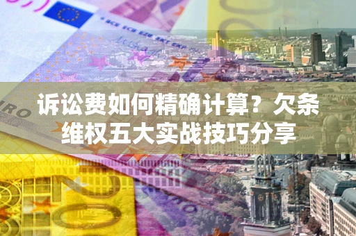 武汉诉讼费如何精确计算？欠条维权五大实战技巧分享