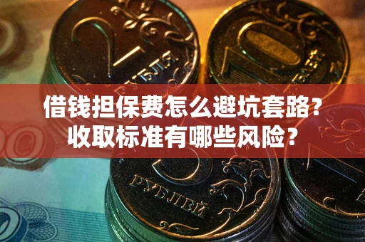 武汉借钱担保费怎么避坑套路?收取标准有哪些风险? 武汉借钱担保费怎么避坑套路?收取标准有哪些风险?