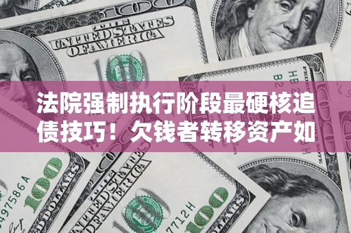 武汉法院强制执行阶段最硬核追债技巧！欠钱者转移资产如何破解？
