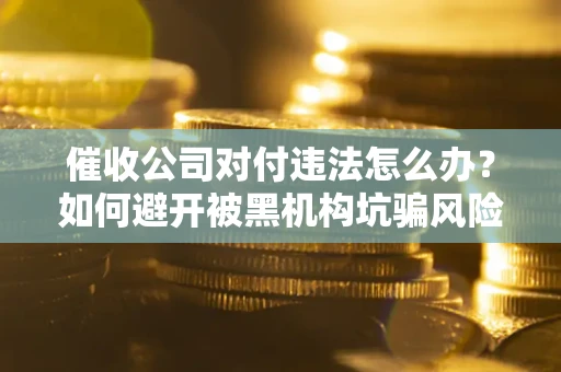 武汉催收公司对付违法怎么办？如何避开被黑机构坑骗风险