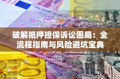 武汉破解抵押担保诉讼困局:全流程指南与风险避坑宝典 武汉破解抵押担保诉讼困局:全流程指南与风险避坑宝典
