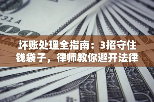武汉坏账处理全指南：3招守住钱袋子，律师教你避开法律雷区