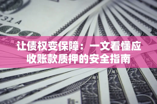 武汉让债权变保障：一文看懂应收账款质押的安全指南