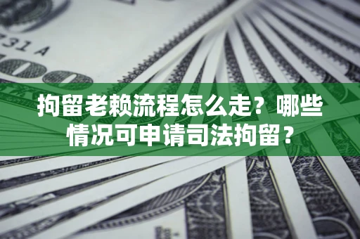 武汉拘留老赖流程怎么走?哪些情况可申请司法拘留? 武汉拘留老赖流程怎么走?哪些情况可申请司法拘留?