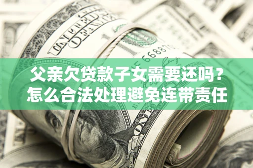 武汉父亲欠贷款子女需要还吗？怎么合法处理避免连带责任？